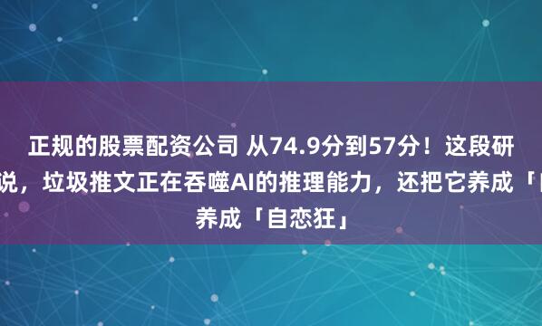 正规的股票配资公司 从74.9分到57分！这段研究视频说，垃圾推文正在吞噬AI的推理能力，还把它养成「自恋狂」