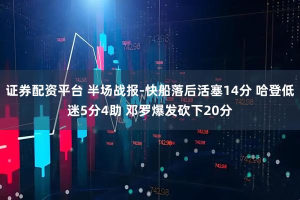 证券配资平台 半场战报-快船落后活塞14分 哈登低迷5分4助 邓罗爆发砍下20分
