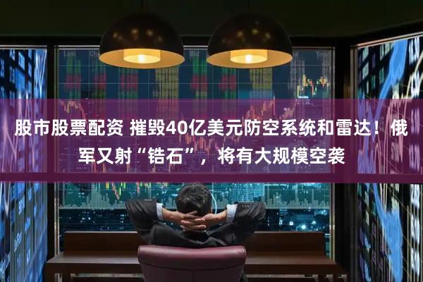 股市股票配资 摧毁40亿美元防空系统和雷达！俄军又射“锆石”，将有大规模空袭