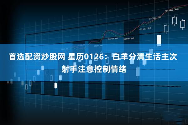 首选配资炒股网 星历0126：白羊分清生活主次 射手注意控制情绪