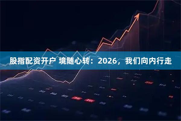 股指配资开户 境随心转：2026，我们向内行走