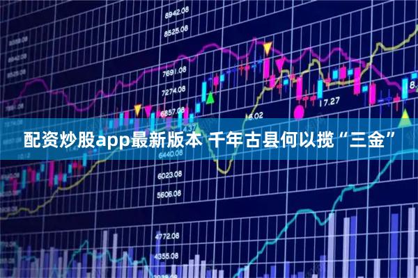 配资炒股app最新版本 千年古县何以揽“三金”