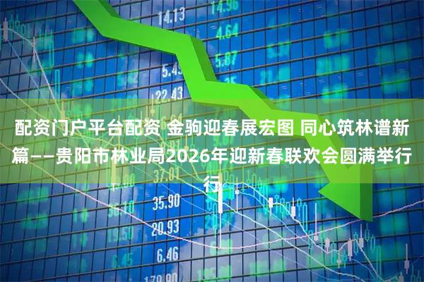 配资门户平台配资 金驹迎春展宏图 同心筑林谱新篇——贵阳市林业局2026年迎新春联欢会圆满举行