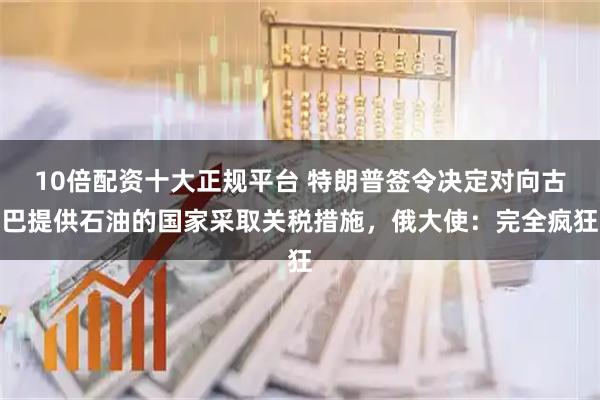 10倍配资十大正规平台 特朗普签令决定对向古巴提供石油的国家采取关税措施，俄大使：完全疯狂