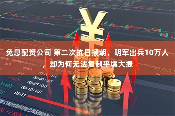 免息配资公司 第二次抗日援朝，明军出兵10万人，却为何无法复制平壤大捷