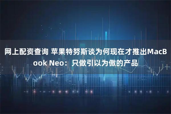 网上配资查询 苹果特努斯谈为何现在才推出MacBook Neo：只做引以为傲的产品