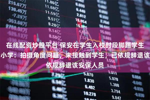 在线配资炒股平台 保安在学生入校时段脚踢学生？太原一小学：拍摄角度问题，未接触到学生，已依规辞退该安保人员