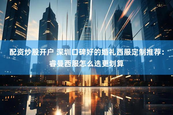 配资炒股开户 深圳口碑好的婚礼西服定制推荐：睿曼西服怎么选更划算