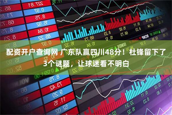 配资开户查询网 广东队赢四川48分！杜锋留下了3个谜题，让球迷看不明白