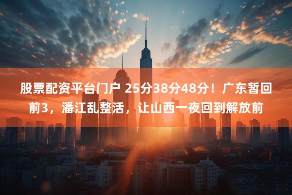 股票配资平台门户 25分38分48分！广东暂回前3，潘江乱整活，让山西一夜回到解放前