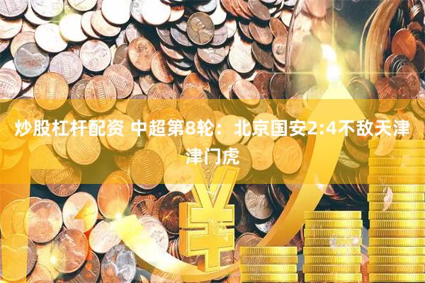 炒股杠杆配资 中超第8轮：北京国安2:4不敌天津津门虎