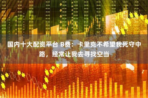 国内十大配资平台 B费：卡里克不希望我死守中路，经常让我去寻找空当