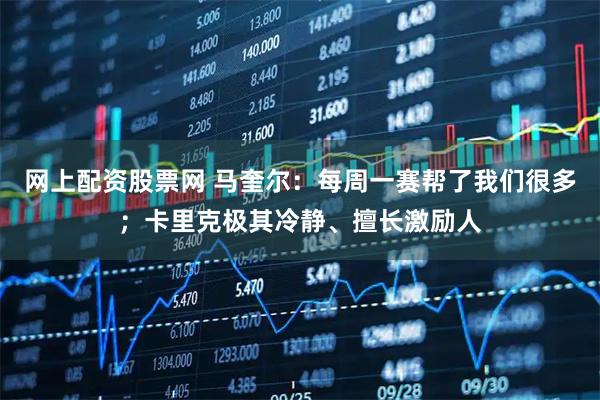 网上配资股票网 马奎尔：每周一赛帮了我们很多；卡里克极其冷静、擅长激励人
