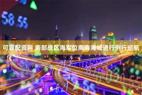 可靠配资网 南部战区海军位南海海域进行例行巡航