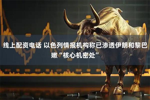线上配资电话 以色列情报机构称已渗透伊朗和黎巴嫩“核心机密处”
