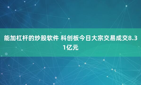 能加杠杆的炒股软件 科创板今日大宗交易成交8.31亿元