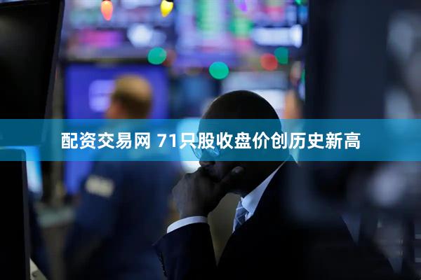 配资交易网 71只股收盘价创历史新高
