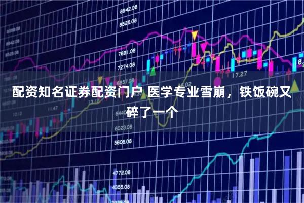 配资知名证券配资门户 医学专业雪崩，铁饭碗又碎了一个