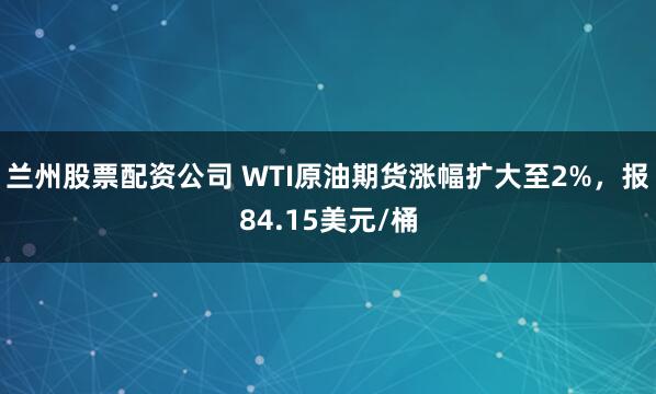 兰州股票配资公司 WTI原油期货涨幅扩大至2%，报84.15美元/桶
