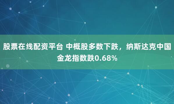 股票在线配资平台 中概股多数下跌，纳斯达克中国金龙指数跌0.68%